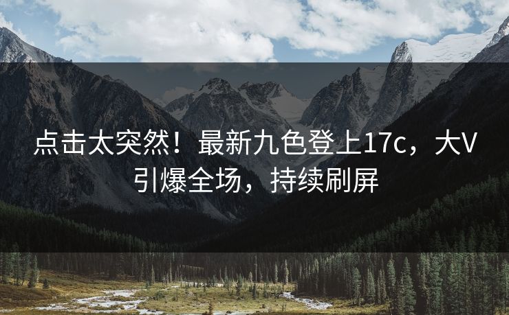 点击太突然！最新九色登上17c，大V引爆全场，持续刷屏