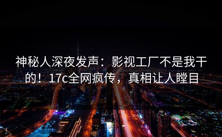 神秘人深夜发声:影视工厂不是我干的!17c全网疯传,真相让人瞠目 神秘人深夜发声:影视工厂不是我干的!17c全网疯传,真相让人瞠目