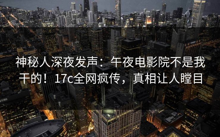 神秘人深夜发声:午夜电影院不是我干的!17c全网疯传,真相让人瞠目 神秘人深夜发声:午夜电影院不是我干的!17c全网疯传,真相让人瞠目