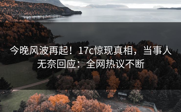 今晚风波再起!17c惊现真相,当事人无奈回应:全网热议不断 今晚风波再起!17c惊现真相,当事人无奈回应:全网热议不断