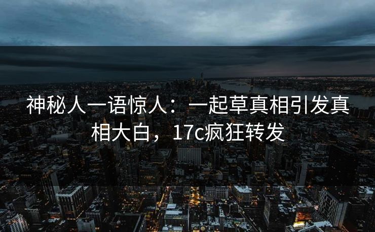 神秘人一语惊人:一起草真相引发真相大白,17c疯狂转发 神秘人一语惊人:一起草真相引发真相大白,17c疯狂转发