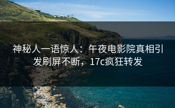 神秘人一语惊人:午夜电影院真相引发刷屏不断,17c疯狂转发 神秘人一语惊人:午夜电影院真相引发刷屏不断,17c疯狂转发