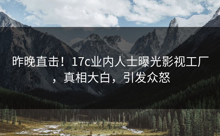 昨晚直击！17c业内人士曝光影视工厂，真相大白，引发众怒