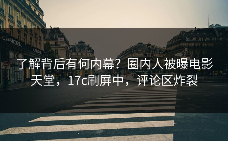 了解背后有何内幕？圈内人被曝电影天堂，17c刷屏中，评论区炸裂