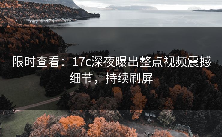 限时查看：17c深夜曝出整点视频震撼细节，持续刷屏