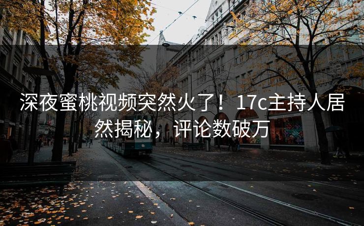 深夜蜜桃视频突然火了！17c主持人居然揭秘，评论数破万