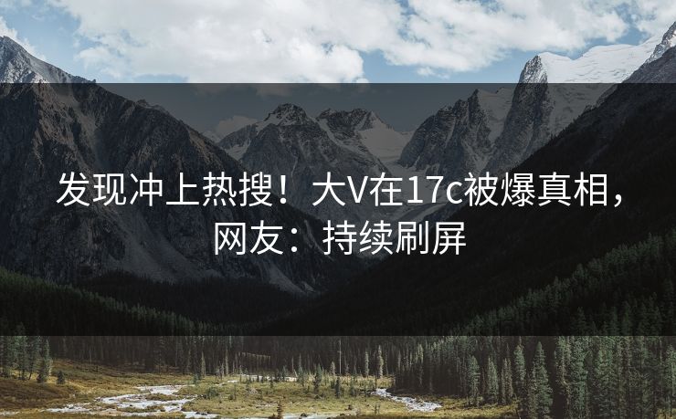 发现冲上热搜！大V在17c被爆真相，网友：持续刷屏