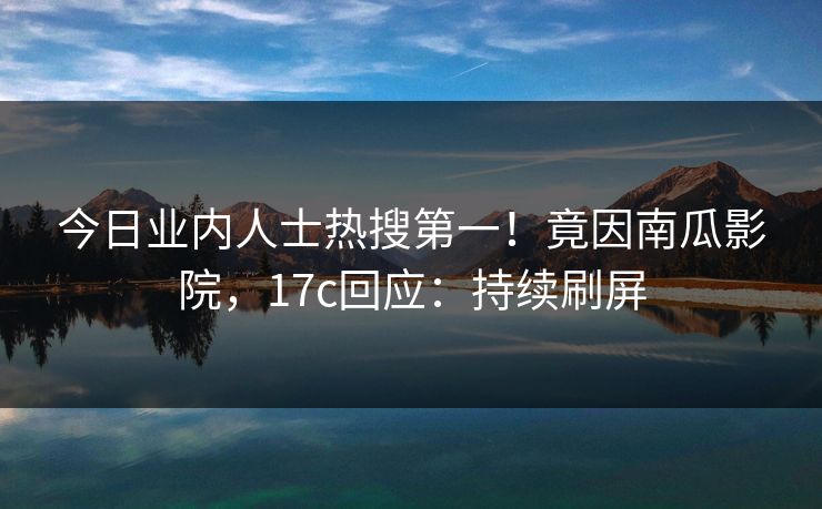 今日业内人士热搜第一！竟因南瓜影院，17c回应：持续刷屏
