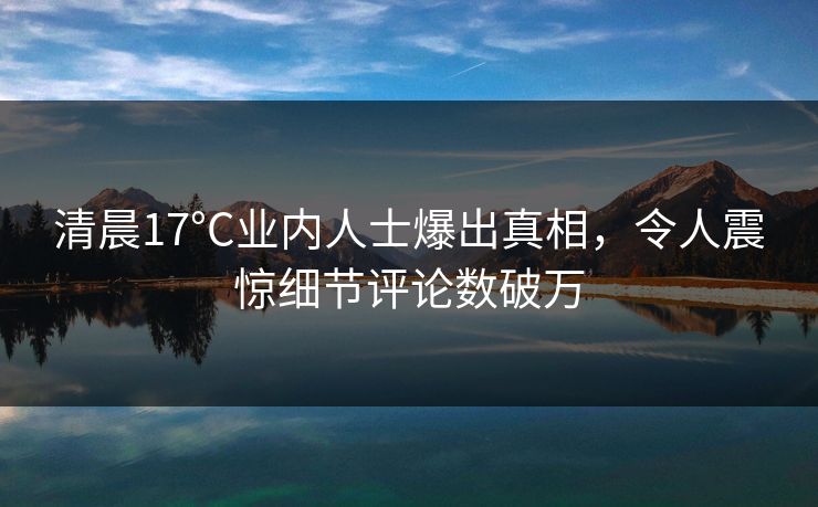 清晨17°C业内人士爆出真相，令人震惊细节评论数破万