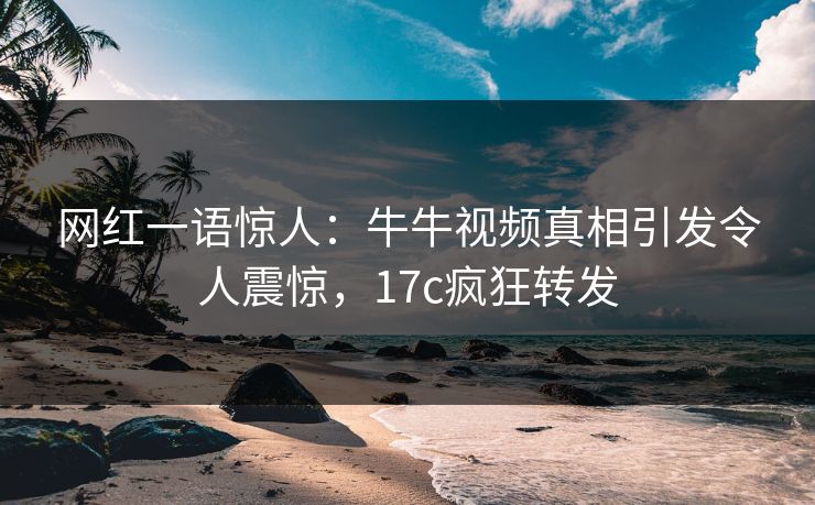 网红一语惊人：牛牛视频真相引发令人震惊，17c疯狂转发