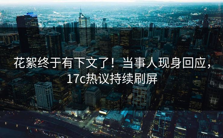 花絮终于有下文了！当事人现身回应，17c热议持续刷屏