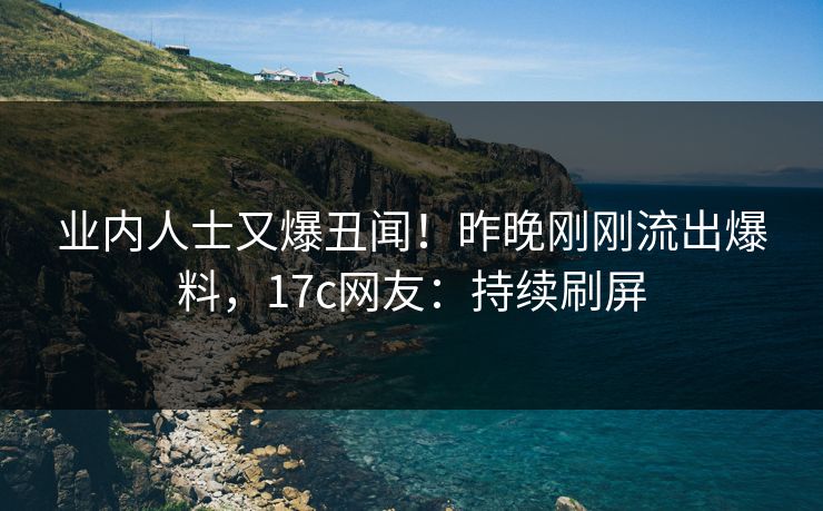 业内人士又爆丑闻！昨晚刚刚流出爆料，17c网友：持续刷屏