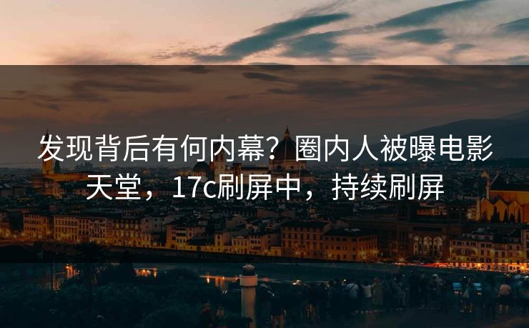 发现背后有何内幕?圈内人被曝电影天堂,17c刷屏中,持续刷屏 发现背后有何内幕?圈内人被曝电影天堂,17c刷屏中,持续刷屏