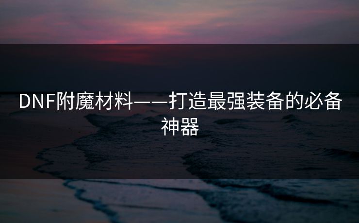 DNF附魔材料——打造最强装备的必备神器