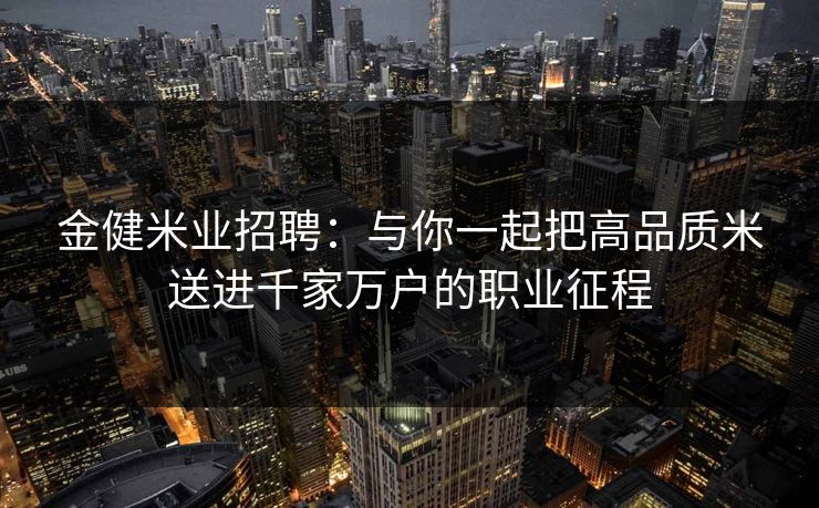 金健米业招聘:与你一起把高品质米送进千家万户的职业征程 金健米业招聘:与你一起把高品质米送进千家万户的职业征程