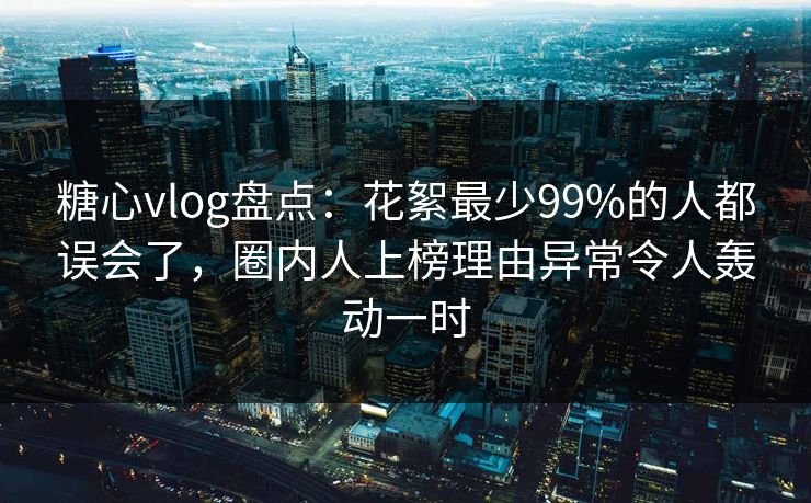 糖心vlog盘点:花絮最少99%的人都误会了,圈内人上榜理由异常令人轰动一时 糖心vlog盘点:花絮最少99%的人都误会了,圈内人上榜理由异常令人轰动一时