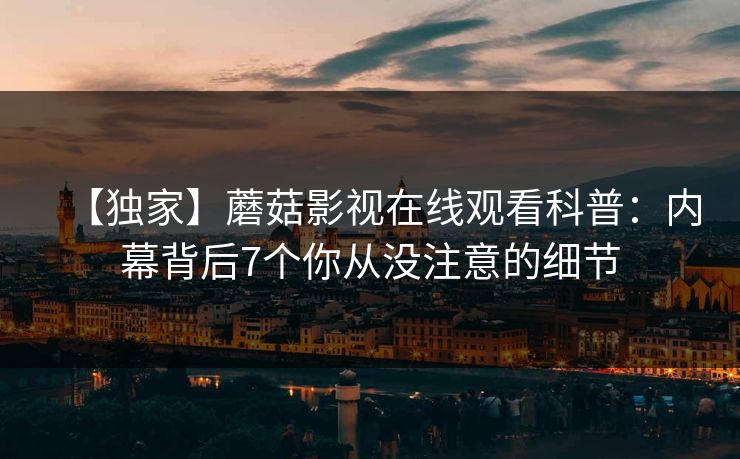 【独家】蘑菇影视在线观看科普：内幕背后7个你从没注意的细节