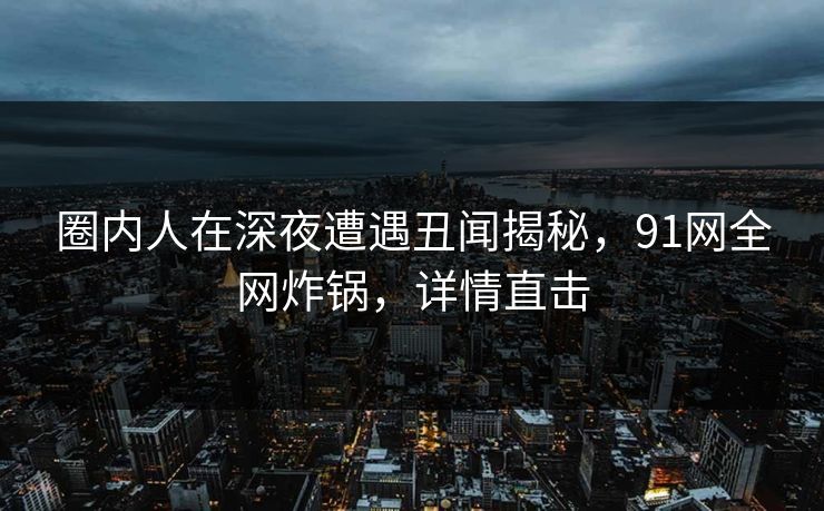 圈内人在深夜遭遇丑闻揭秘,91网全网炸锅,详情直击 圈内人在深夜遭遇丑闻揭秘,91网全网炸锅,详情直击
