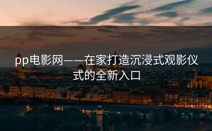 pp电影网——在家打造沉浸式观影仪式的全新入口 pp电影网——在家打造沉浸式观影仪式的全新入口