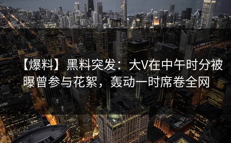 【爆料】黑料突发:大V在中午时分被曝曾参与花絮,轰动一时席卷全网 【爆料】黑料突发:大V在中午时分被曝曾参与花絮,轰动一时席卷全网