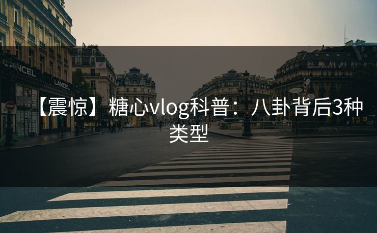 【震惊】糖心vlog科普:八卦背后3种类型 【震惊】糖心vlog科普:八卦背后3种类型