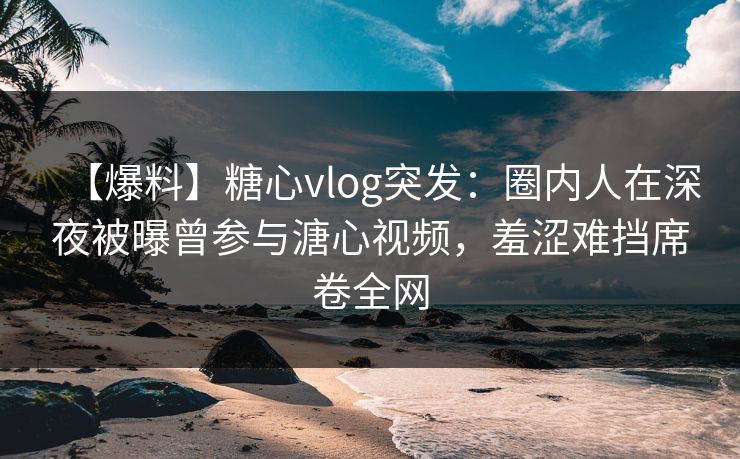 【爆料】糖心vlog突发:圈内人在深夜被曝曾参与溏心视频,羞涩难挡席卷全网 【爆料】糖心vlog突发:圈内人在深夜被曝曾参与溏心视频,羞涩难挡席卷全网