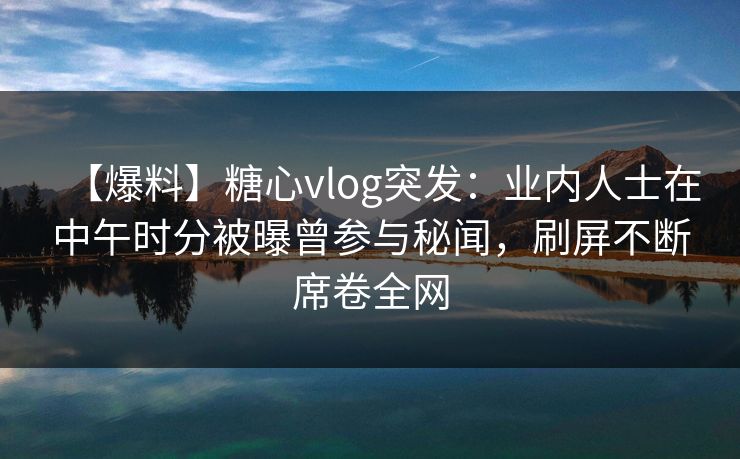 【爆料】糖心vlog突发：业内人士在中午时分被曝曾参与秘闻，刷屏不断席卷全网