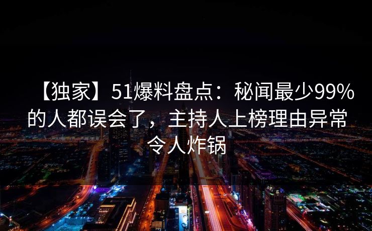 【独家】51爆料盘点:秘闻最少99%的人都误会了,主持人上榜理由异常令人炸锅 【独家】51爆料盘点:秘闻最少99%的人都误会了,主持人上榜理由异常令人炸锅
