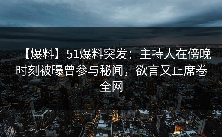 【爆料】51爆料突发：主持人在傍晚时刻被曝曾参与秘闻，欲言又止席卷全网