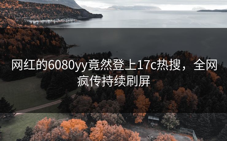 网红的6080yy竟然登上17c热搜，全网疯传持续刷屏