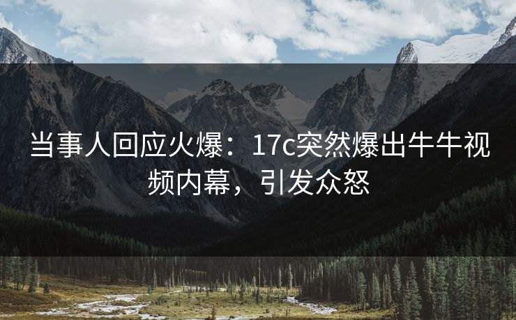 当事人回应火爆：17c突然爆出牛牛视频内幕，引发众怒