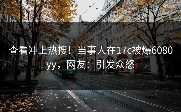 查看冲上热搜！当事人在17c被爆6080yy，网友：引发众怒
