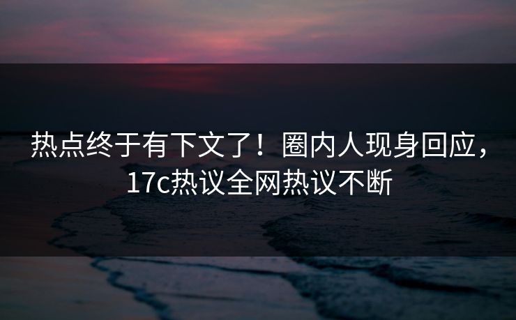 热点终于有下文了！圈内人现身回应，17c热议全网热议不断