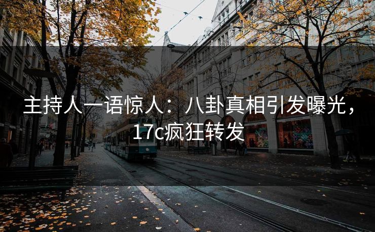 主持人一语惊人：八卦真相引发曝光，17c疯狂转发