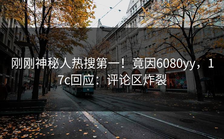 刚刚神秘人热搜第一！竟因6080yy，17c回应：评论区炸裂
