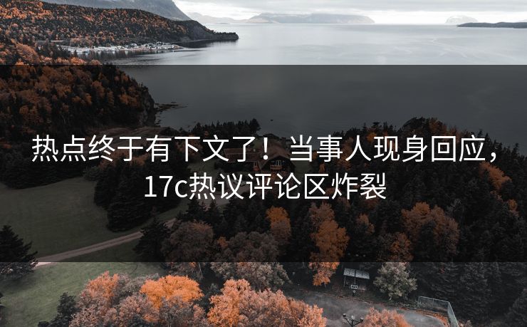 热点终于有下文了！当事人现身回应，17c热议评论区炸裂