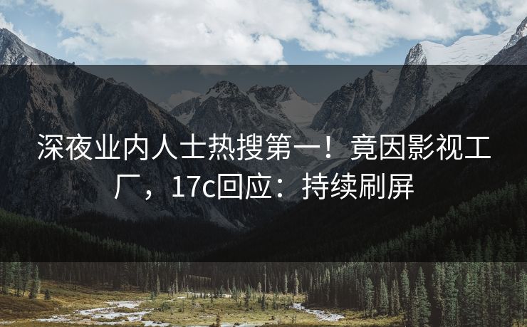 深夜业内人士热搜第一！竟因影视工厂，17c回应：持续刷屏