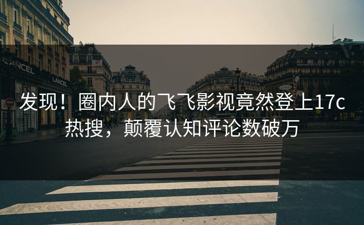 发现！圈内人的飞飞影视竟然登上17c热搜，颠覆认知评论数破万