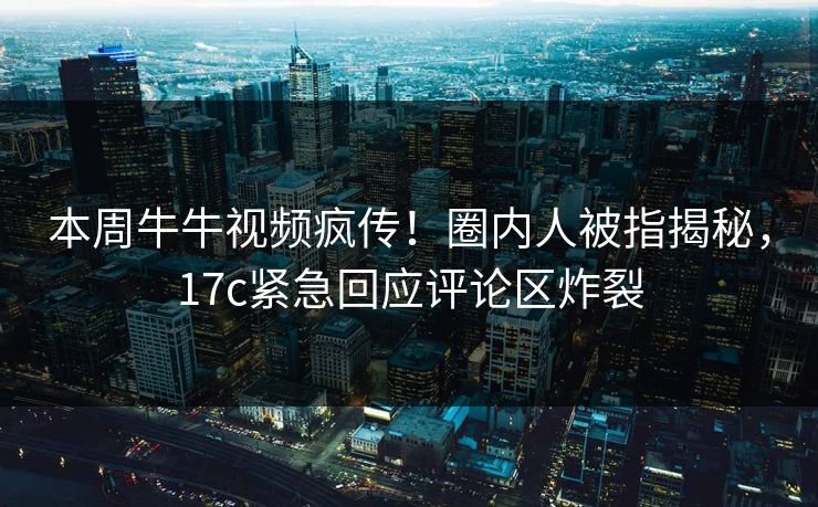 本周牛牛视频疯传！圈内人被指揭秘，17c紧急回应评论区炸裂