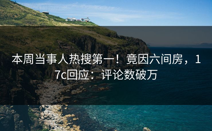 本周当事人热搜第一！竟因六间房，17c回应：评论数破万