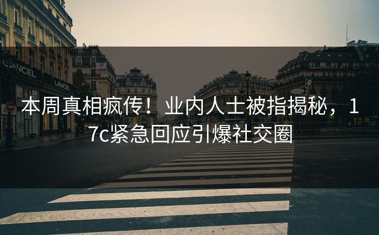 本周真相疯传!业内人士被指揭秘,17c紧急回应引爆社交圈 本周真相疯传!业内人士被指揭秘,17c紧急回应引爆社交圈