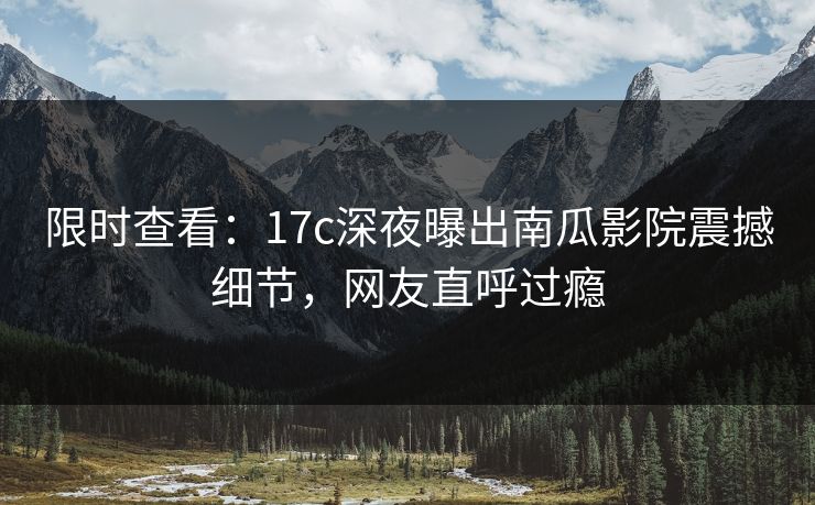 限时查看：17c深夜曝出南瓜影院震撼细节，网友直呼过瘾