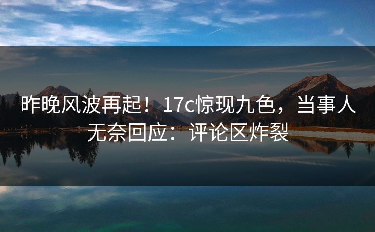 昨晚风波再起！17c惊现九色，当事人无奈回应：评论区炸裂
