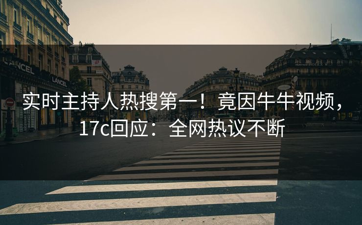 实时主持人热搜第一！竟因牛牛视频，17c回应：全网热议不断