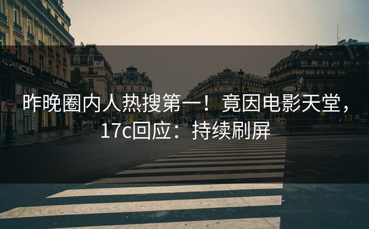 昨晚圈内人热搜第一!竟因电影天堂,17c回应:持续刷屏 昨晚圈内人热搜第一!竟因电影天堂,17c回应:持续刷屏
