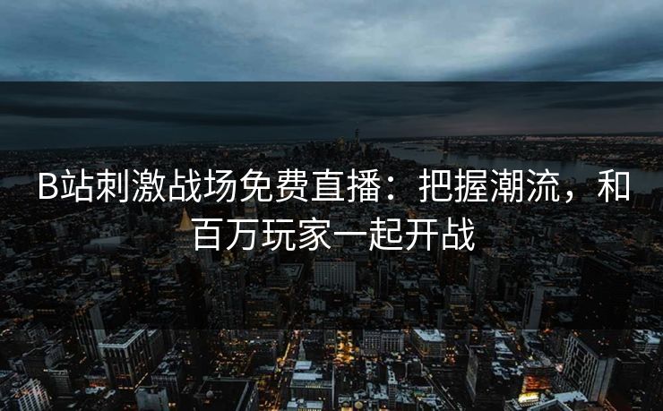 B站刺激战场免费直播：把握潮流，和百万玩家一起开战