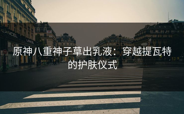 原神八重神子草出乳液：穿越提瓦特的护肤仪式