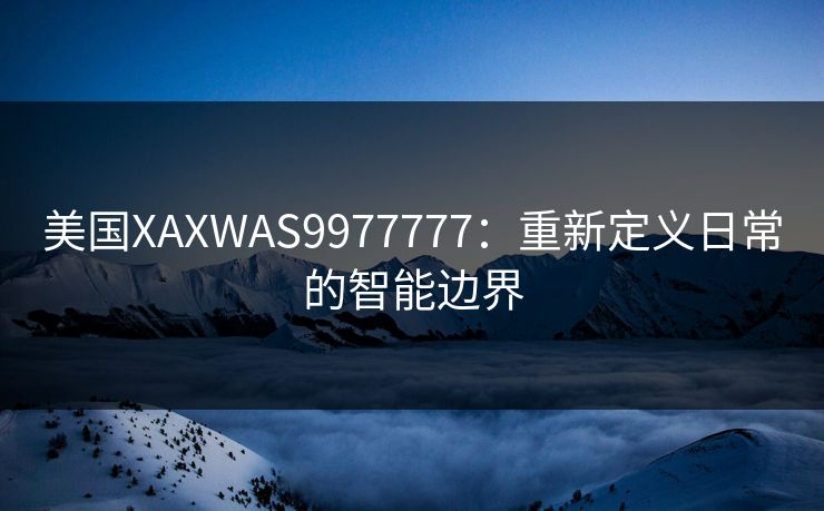 美国XAXWAS9977777：重新定义日常的智能边界
