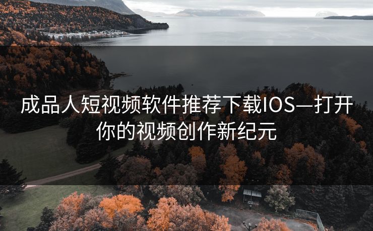 成品人短视频软件推荐下载IOS—打开你的视频创作新纪元