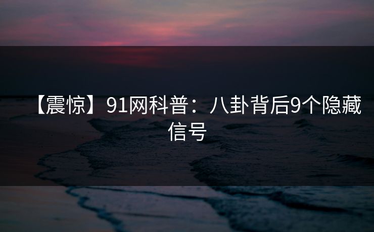 【震惊】91网科普：八卦背后9个隐藏信号